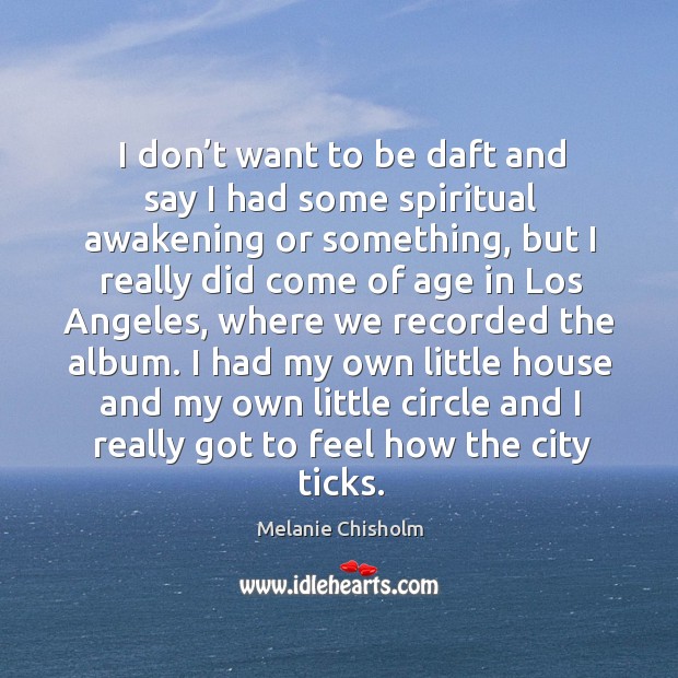 I don’t want to be daft and say I had some spiritual awakening or something Melanie Chisholm Picture Quote