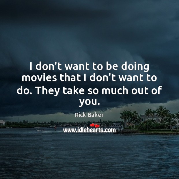 I don’t want to be doing movies that I don’t want to do. They take so much out of you. Rick Baker Picture Quote
