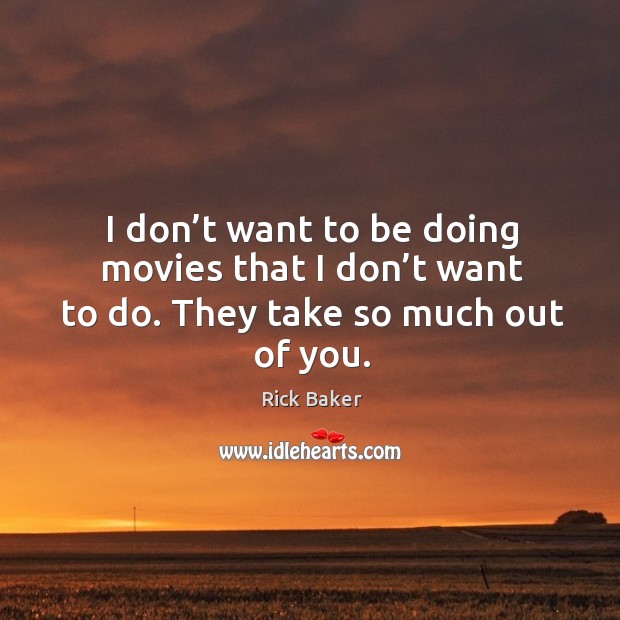 I don’t want to be doing movies that I don’t want to do. They take so much out of you. Rick Baker Picture Quote