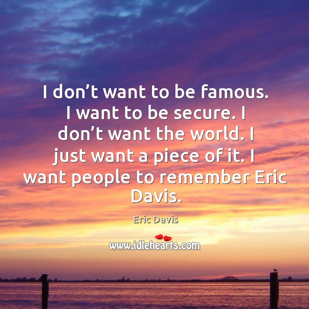 I don’t want to be famous. I want to be secure. I don’t want the world. I just want a piece of it. Eric Davis Picture Quote