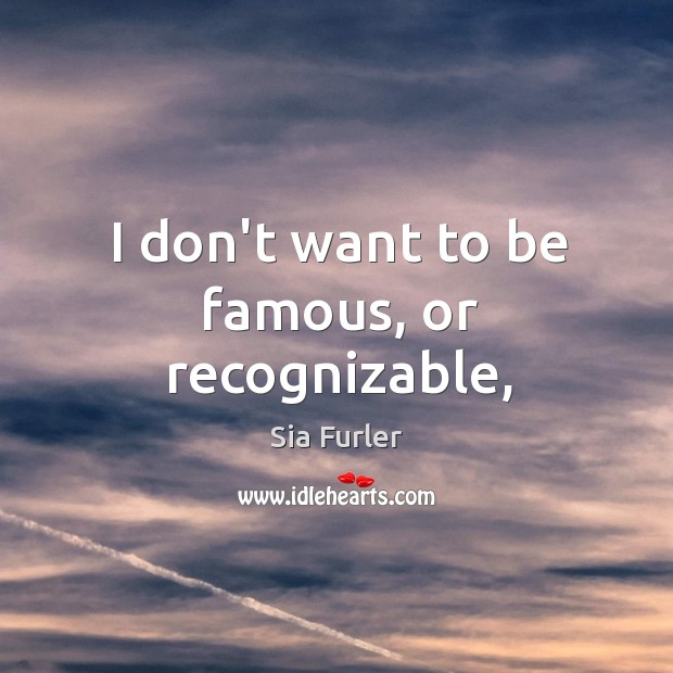 I don’t want to be famous, or recognizable, Sia Furler Picture Quote