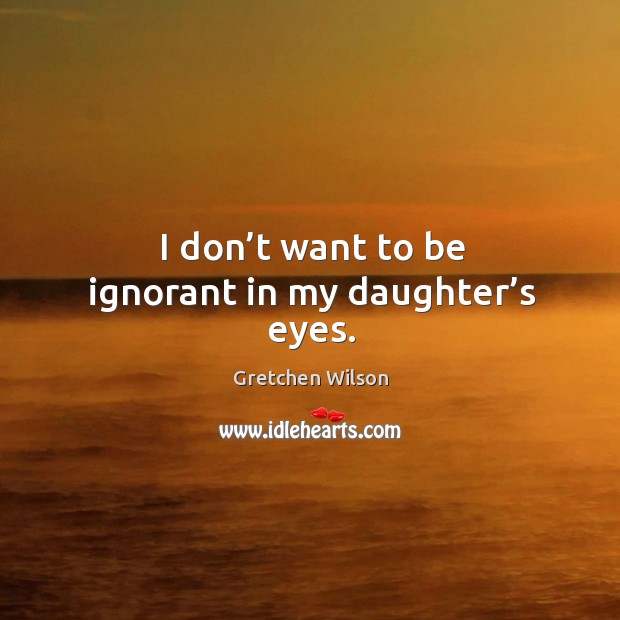 I don’t want to be ignorant in my daughter’s eyes. Image