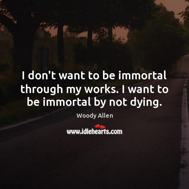 I don’t want to be immortal through my works. I want to be immortal by not dying. Woody Allen Picture Quote