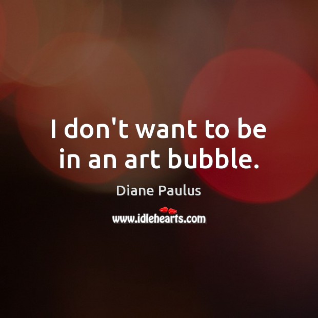 I don’t want to be in an art bubble. Image