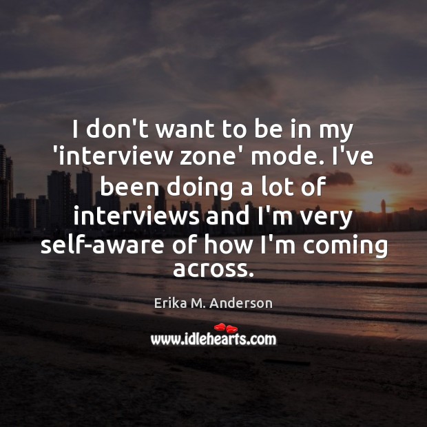 I don’t want to be in my ‘interview zone’ mode. I’ve been Erika M. Anderson Picture Quote