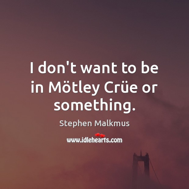 I don’t want to be in Mötley Crüe or something. Stephen Malkmus Picture Quote