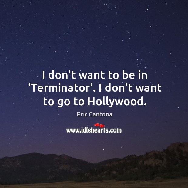 I don’t want to be in ‘Terminator’. I don’t want to go to Hollywood. Eric Cantona Picture Quote