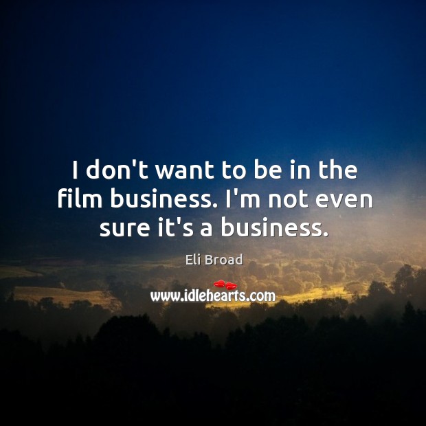 I don’t want to be in the film business. I’m not even sure it’s a business. Eli Broad Picture Quote