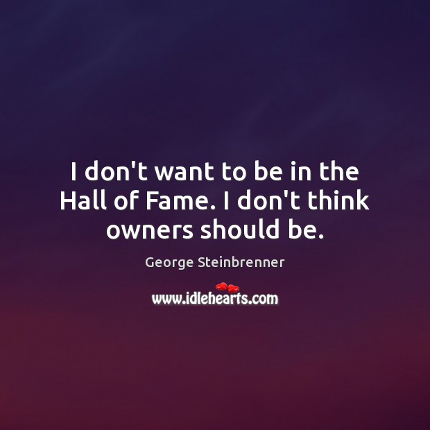 I don’t want to be in the Hall of Fame. I don’t think owners should be. Image