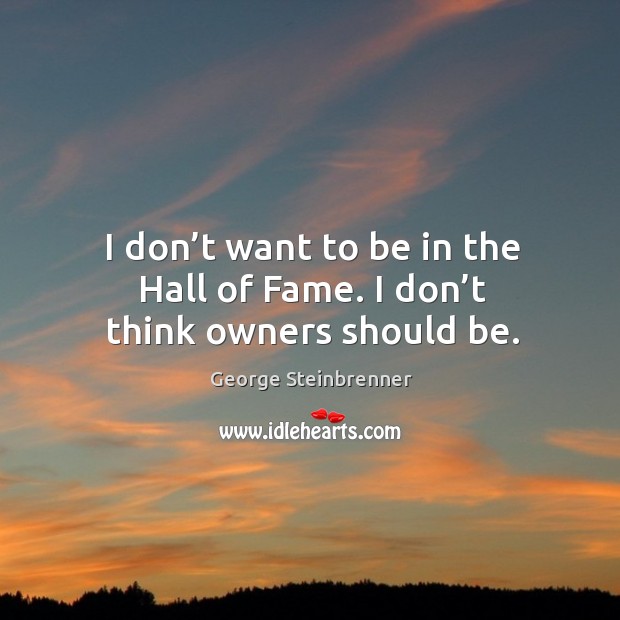 I don’t want to be in the hall of fame. I don’t think owners should be. George Steinbrenner Picture Quote