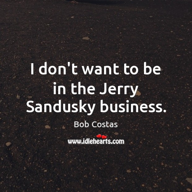 I don’t want to be in the Jerry Sandusky business. Bob Costas Picture Quote