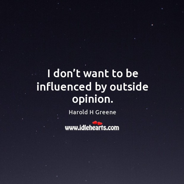I don’t want to be influenced by outside opinion. Harold H Greene Picture Quote