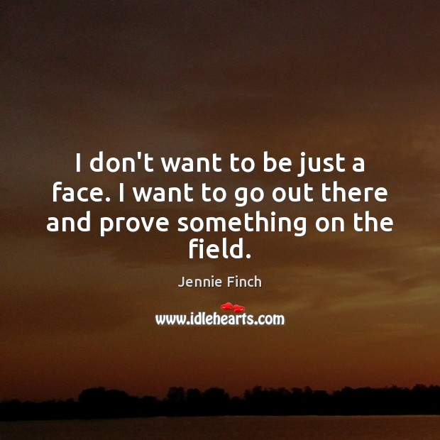 I don’t want to be just a face. I want to go out there and prove something on the field. Jennie Finch Picture Quote