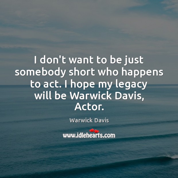 I don’t want to be just somebody short who happens to act. Warwick Davis Picture Quote
