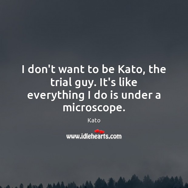I don’t want to be Kato, the trial guy. It’s like everything I do is under a microscope. Image