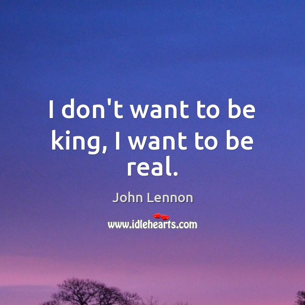 I don’t want to be king, I want to be real. John Lennon Picture Quote