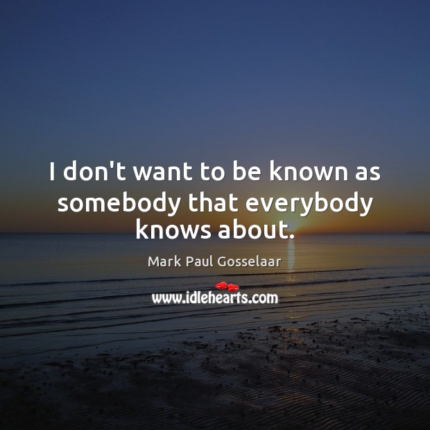 I don’t want to be known as somebody that everybody knows about. Image