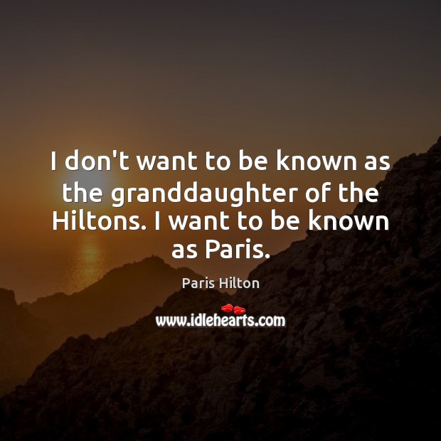 I don’t want to be known as the granddaughter of the Hiltons. I want to be known as Paris. 