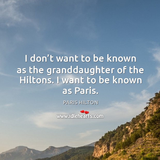I don’t want to be known as the granddaughter of the hiltons. I want to be known as paris. Paris Hilton Picture Quote