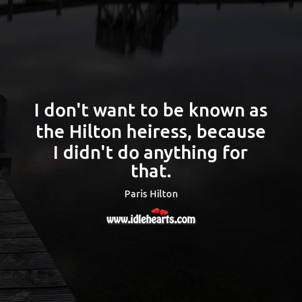I don’t want to be known as the Hilton heiress, because I didn’t do anything for that. Paris Hilton Picture Quote