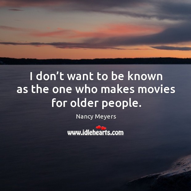 I don’t want to be known as the one who makes movies for older people. Nancy Meyers Picture Quote