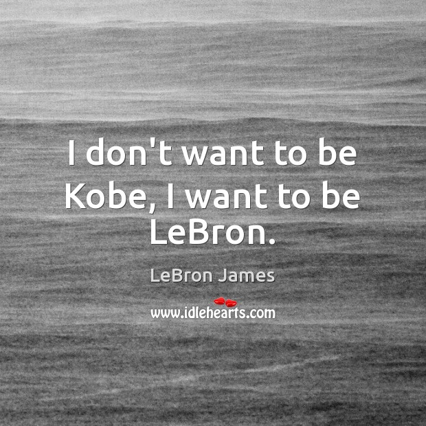 I don’t want to be Kobe, I want to be LeBron. LeBron James Picture Quote