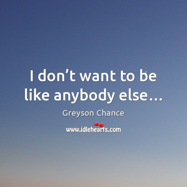 I don’t want to be like anybody else… Greyson Chance Picture Quote