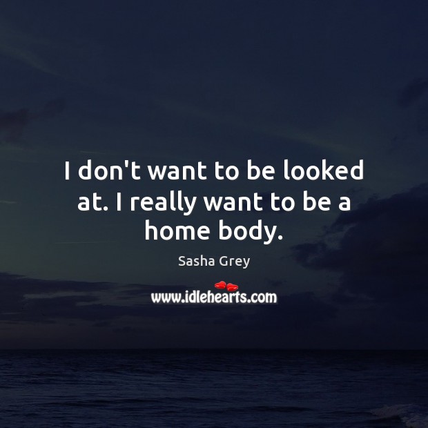 I don’t want to be looked at. I really want to be a home body. Sasha Grey Picture Quote
