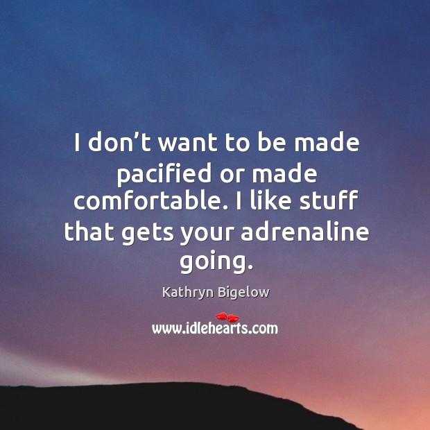 I don’t want to be made pacified or made comfortable. I like stuff that gets your adrenaline going. Image