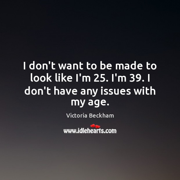 I don’t want to be made to look like I’m 25. I’m 39. I don’t have any issues with my age. Victoria Beckham Picture Quote