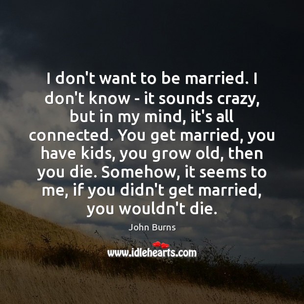 I don’t want to be married. I don’t know – it sounds John Burns Picture Quote