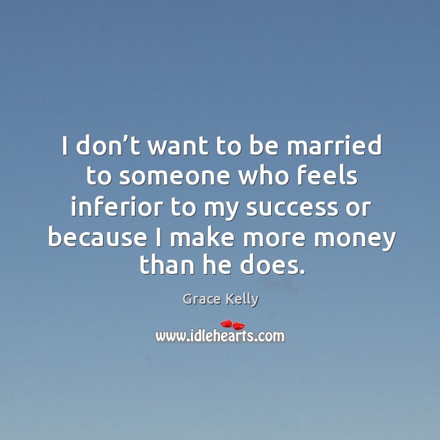 I don’t want to be married to someone who feels inferior to my success or because I make more money than he does. Grace Kelly Picture Quote