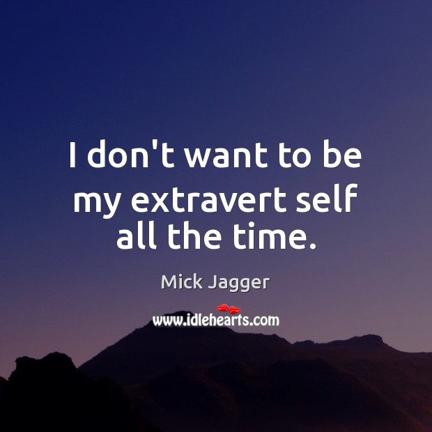 I don’t want to be my extravert self all the time. Mick Jagger Picture Quote