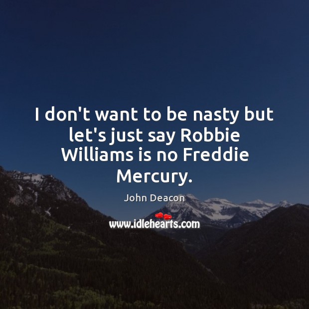 I don’t want to be nasty but let’s just say Robbie Williams is no Freddie Mercury. John Deacon Picture Quote