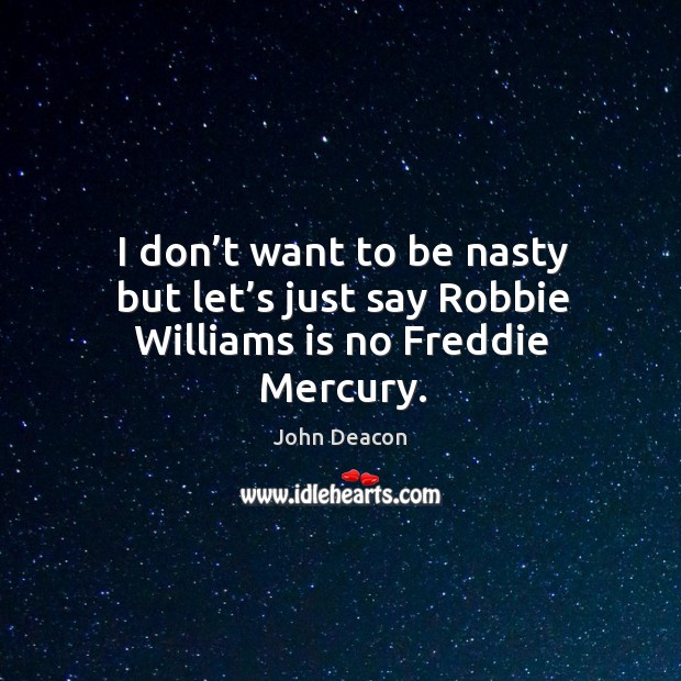 I don’t want to be nasty but let’s just say robbie williams is no freddie mercury. John Deacon Picture Quote