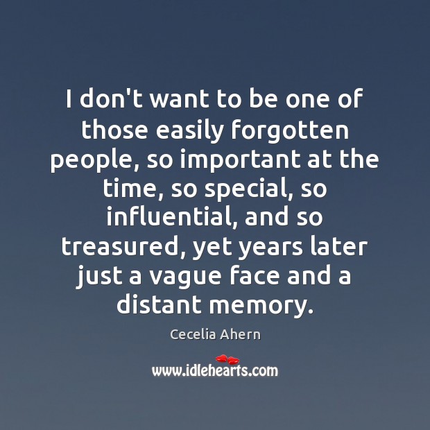 I don’t want to be one of those easily forgotten people, so Cecelia Ahern Picture Quote
