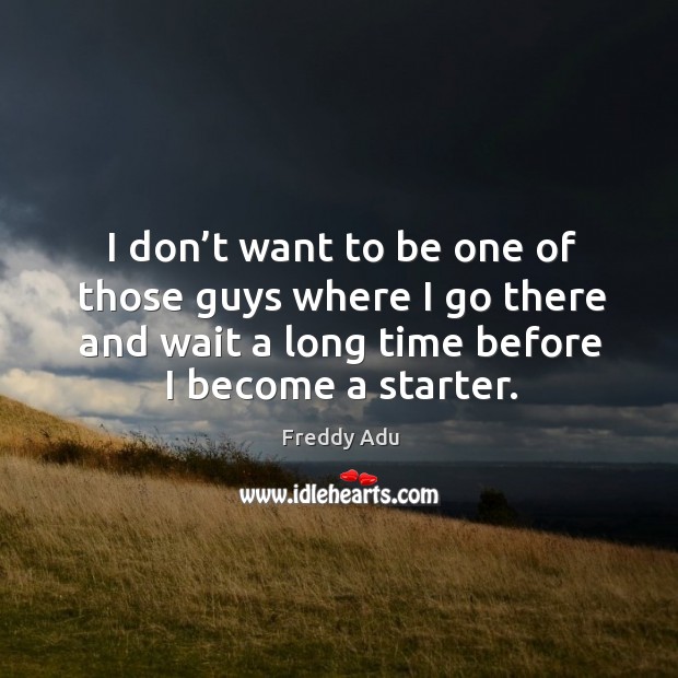I don’t want to be one of those guys where I go there and wait a long time before I become a starter. Image