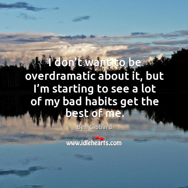 I don’t want to be overdramatic about it, but I’m starting to see a lot of my bad habits get the best of me. Ben Gibbard Picture Quote