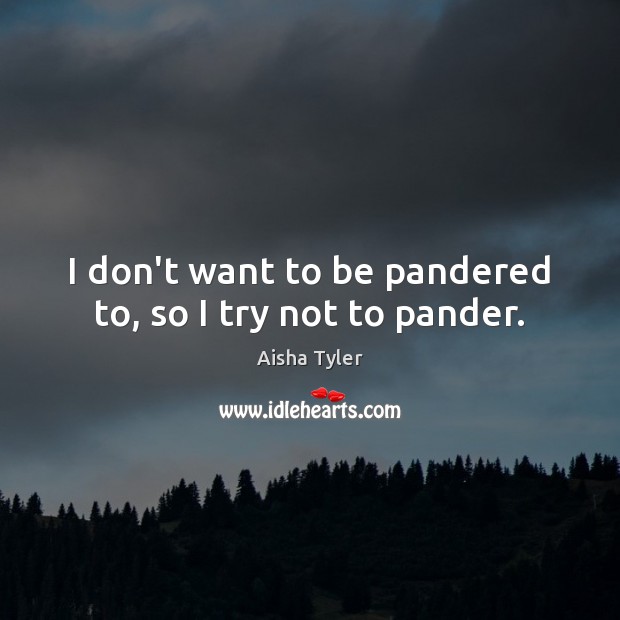 I don’t want to be pandered to, so I try not to pander. Aisha Tyler Picture Quote