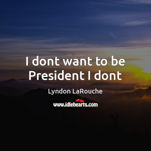 I dont want to be President I dont Lyndon LaRouche Picture Quote