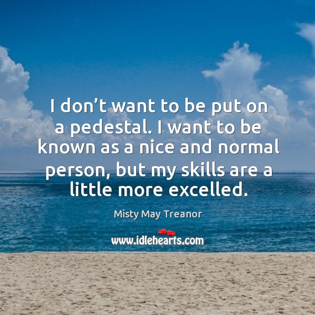 I don’t want to be put on a pedestal. I want to be known as a nice and normal person Misty May Treanor Picture Quote