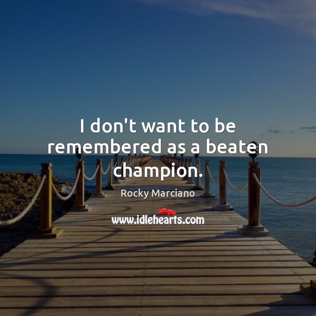 I don’t want to be remembered as a beaten champion. Rocky Marciano Picture Quote