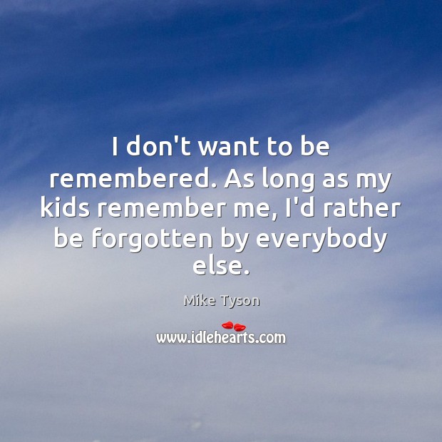 I don’t want to be remembered. As long as my kids remember Image