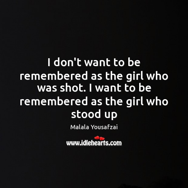 I don’t want to be remembered as the girl who was shot. Malala Yousafzai Picture Quote