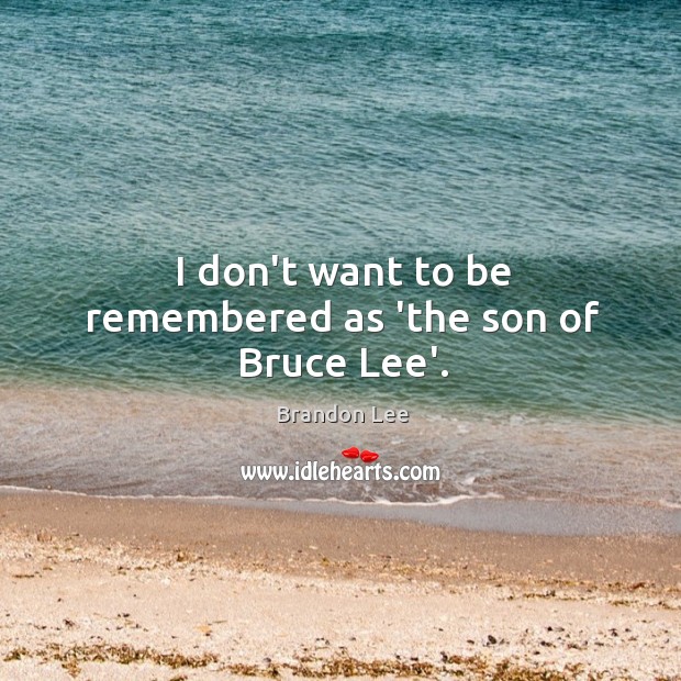 I don’t want to be remembered as ‘the son of Bruce Lee’. Brandon Lee Picture Quote