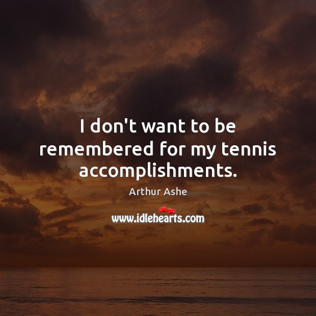 I don’t want to be remembered for my tennis accomplishments. Arthur Ashe Picture Quote
