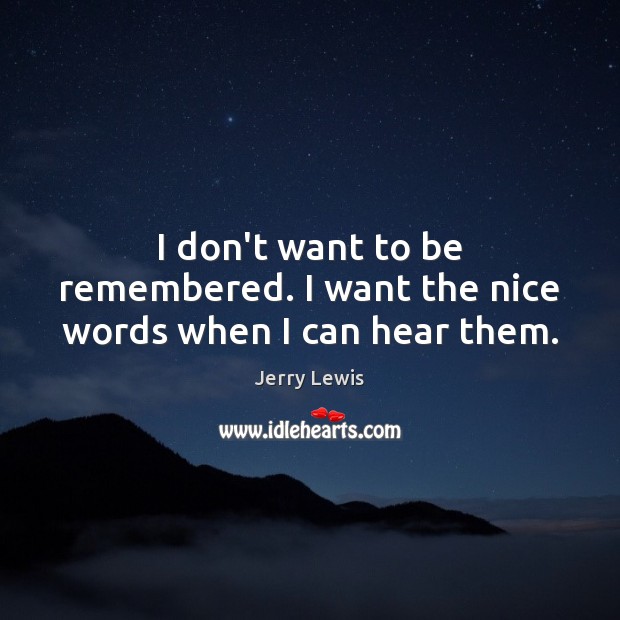 I don’t want to be remembered. I want the nice words when I can hear them. Jerry Lewis Picture Quote