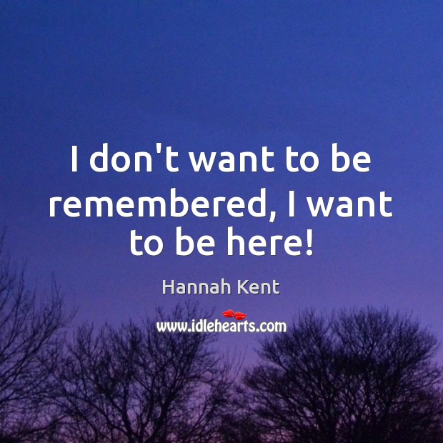 I don’t want to be remembered, I want to be here! Hannah Kent Picture Quote