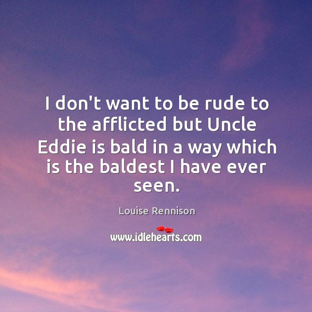 I don’t want to be rude to the afflicted but Uncle Eddie Louise Rennison Picture Quote