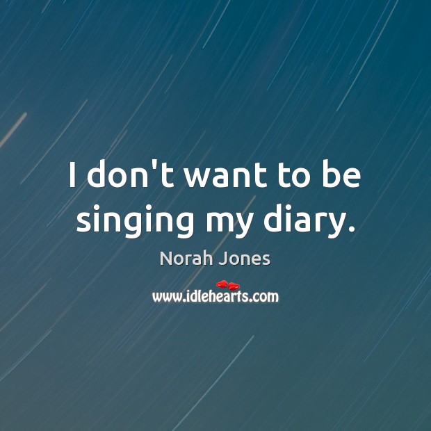 I don’t want to be singing my diary. Norah Jones Picture Quote